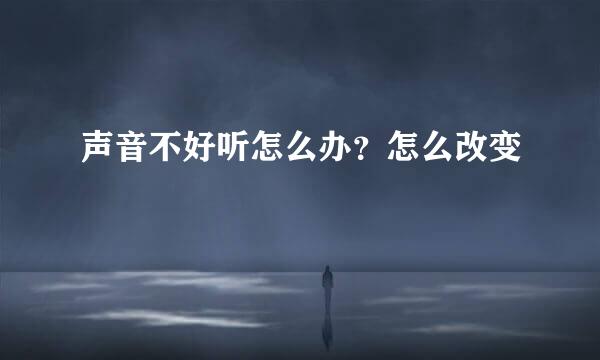 声音不好听怎么办？怎么改变
