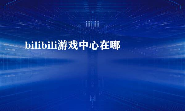 bilibili游戏中心在哪