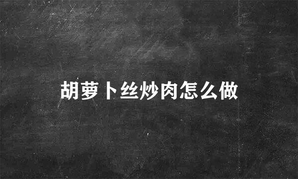胡萝卜丝炒肉怎么做