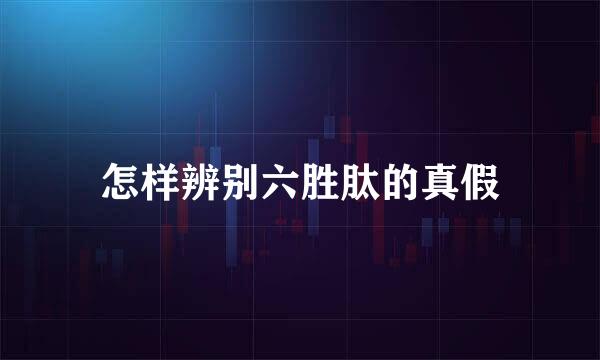 怎样辨别六胜肽的真假