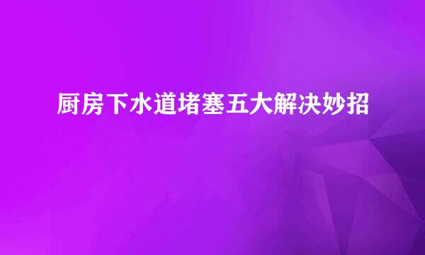 厨房下水道堵塞五大解决妙招