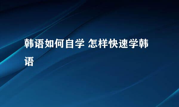 韩语如何自学 怎样快速学韩语