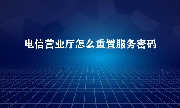 电信营业厅怎么重置服务密码
