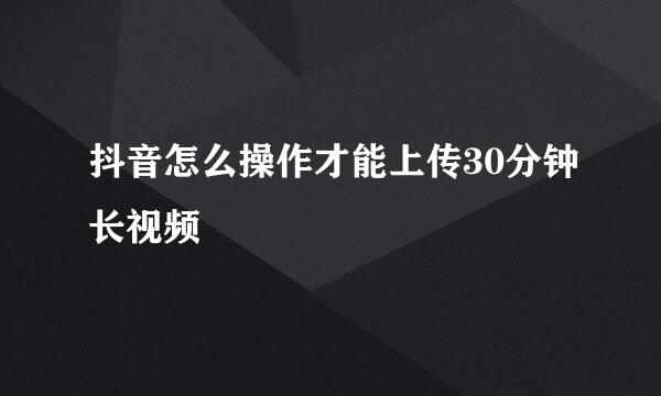 抖音怎么操作才能上传30分钟长视频