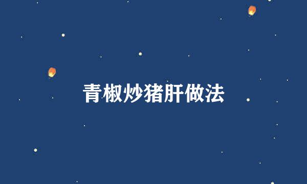 青椒炒猪肝做法