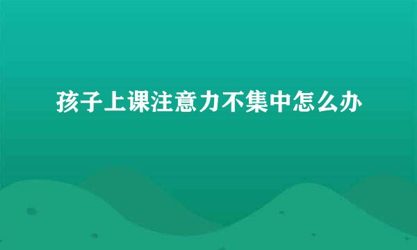 孩子上课注意力不集中怎么办