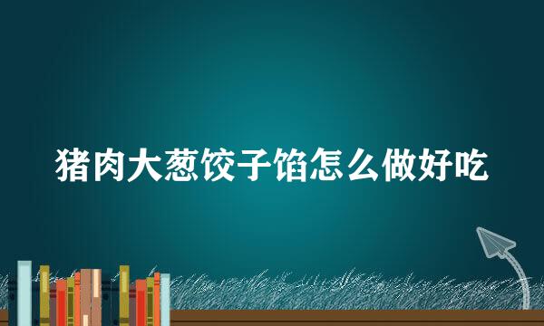 猪肉大葱饺子馅怎么做好吃