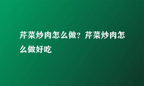 芹菜炒肉怎么做？芹菜炒肉怎么做好吃