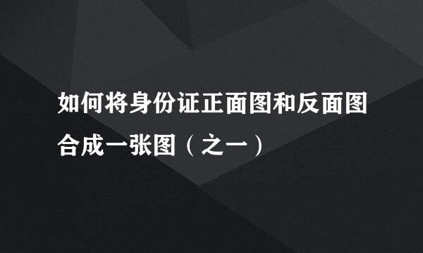 如何将身份证正面图和反面图合成一张图（之一）