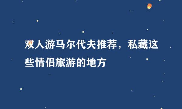 双人游马尔代夫推荐，私藏这些情侣旅游的地方