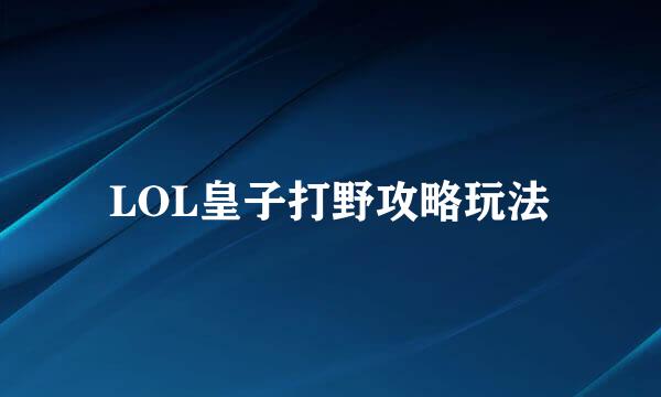 LOL皇子打野攻略玩法