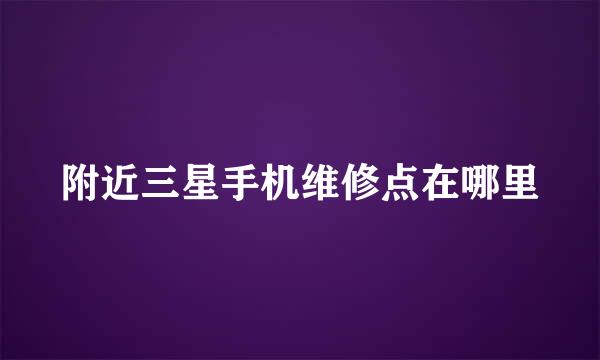 附近三星手机维修点在哪里