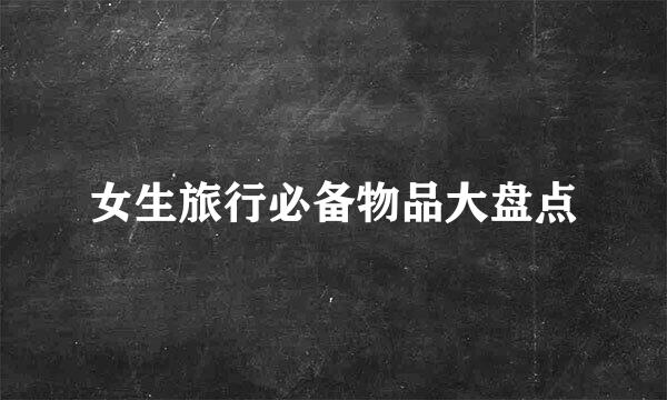 女生旅行必备物品大盘点