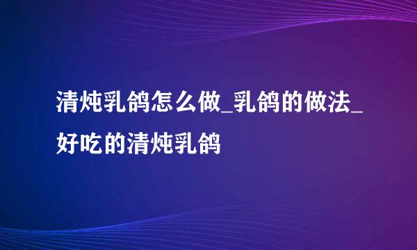清炖乳鸽怎么做_乳鸽的做法_好吃的清炖乳鸽