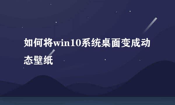 如何将win10系统桌面变成动态壁纸