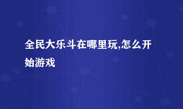 全民大乐斗在哪里玩,怎么开始游戏