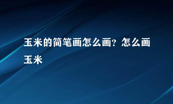 玉米的简笔画怎么画？怎么画玉米