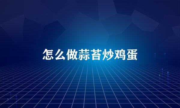 怎么做蒜苔炒鸡蛋