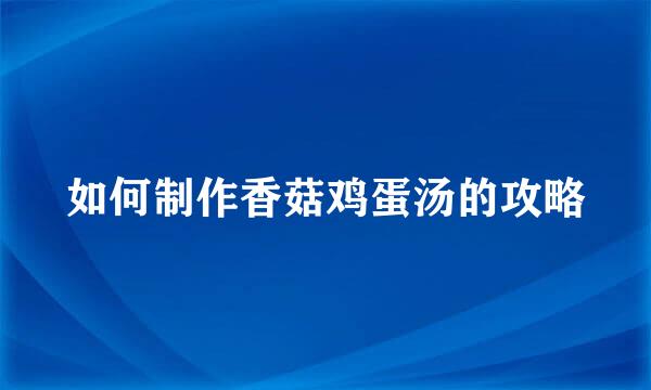 如何制作香菇鸡蛋汤的攻略