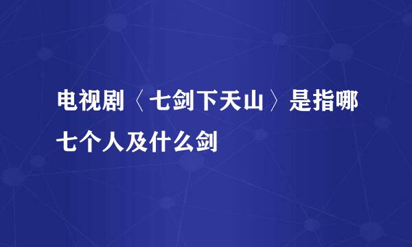 电视剧〈七剑下天山〉是指哪七个人及什么剑