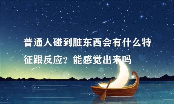 普通人碰到脏东西会有什么特征跟反应？能感觉出来吗