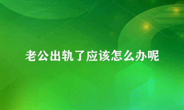 老公出轨了应该怎么办呢