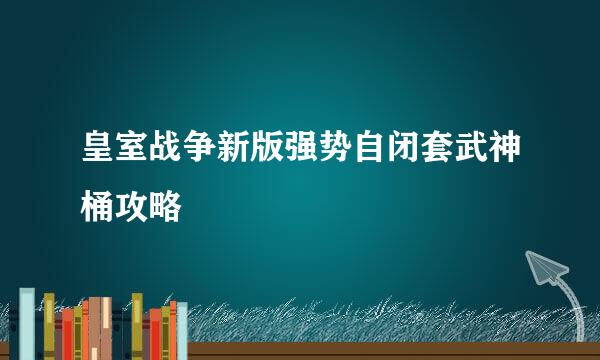皇室战争新版强势自闭套武神桶攻略