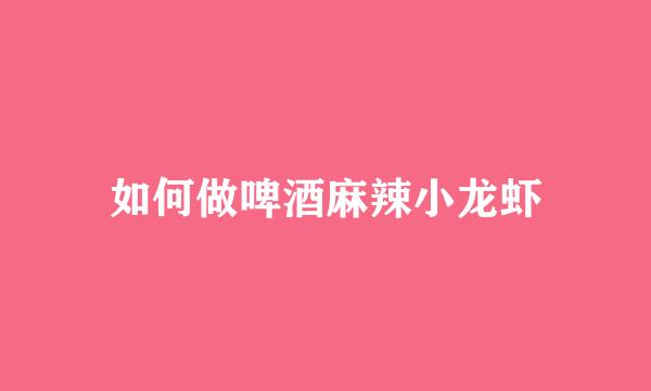 如何做啤酒麻辣小龙虾