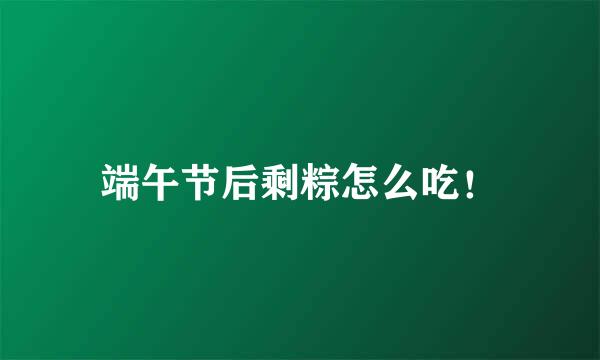 端午节后剩粽怎么吃！