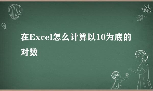 在Excel怎么计算以10为底的对数