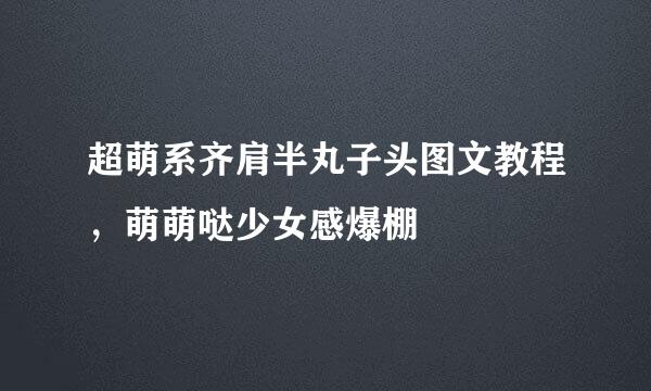 超萌系齐肩半丸子头图文教程，萌萌哒少女感爆棚