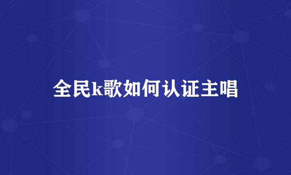 全民k歌如何认证主唱