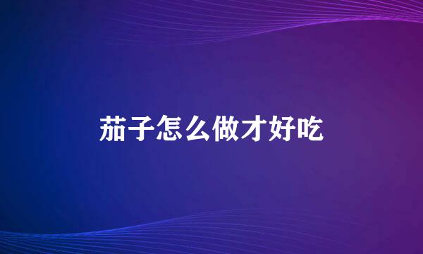茄子怎么做才好吃