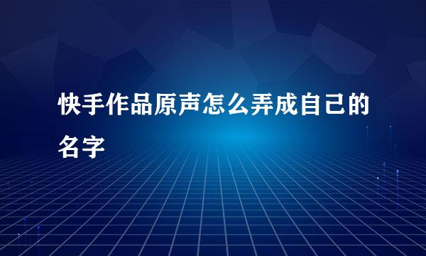 快手作品原声怎么弄成自己的名字