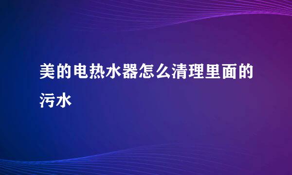 美的电热水器怎么清理里面的污水