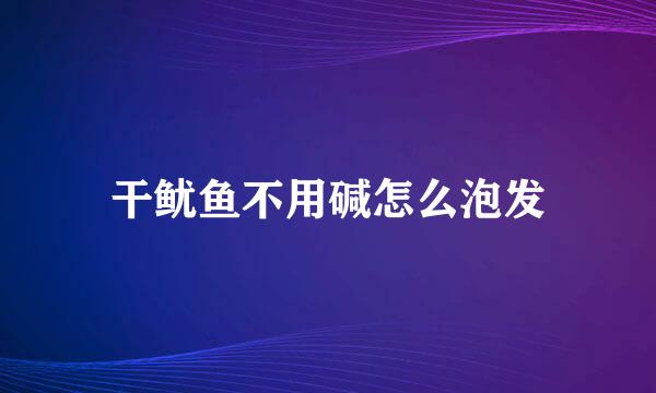 干鱿鱼不用碱怎么泡发