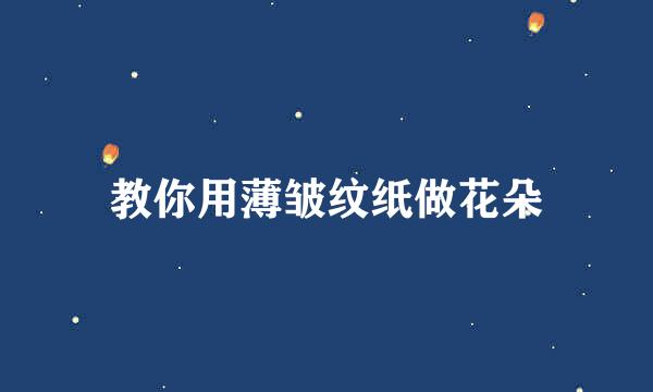 教你用薄皱纹纸做花朵