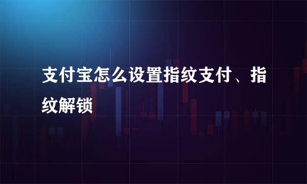 支付宝怎么设置指纹支付、指纹解锁