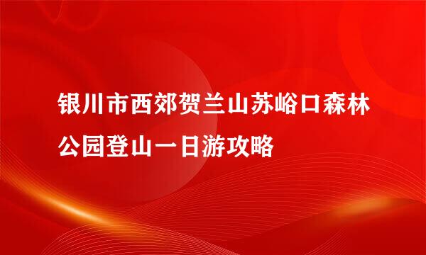 银川市西郊贺兰山苏峪口森林公园登山一日游攻略