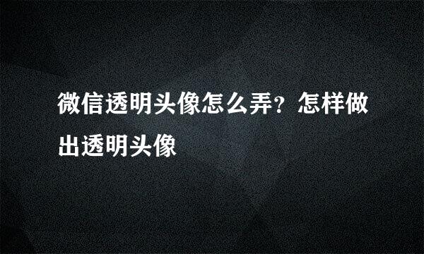 微信透明头像怎么弄？怎样做出透明头像