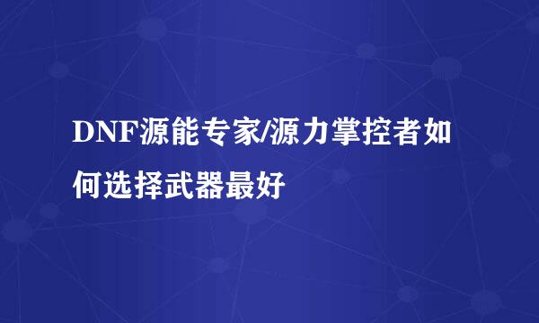 DNF源能专家/源力掌控者如何选择武器最好