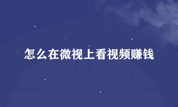 怎么在微视上看视频赚钱