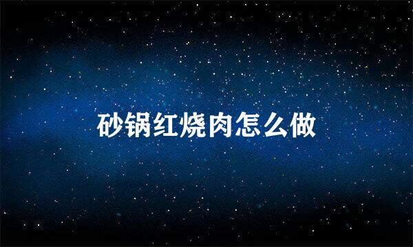 砂锅红烧肉怎么做