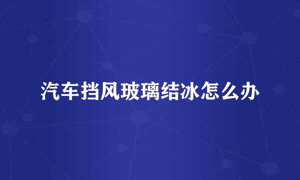 汽车挡风玻璃结冰怎么办