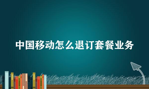 中国移动怎么退订套餐业务