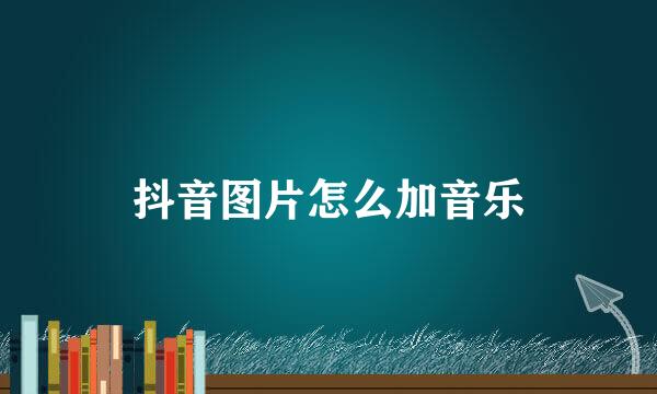 抖音图片怎么加音乐