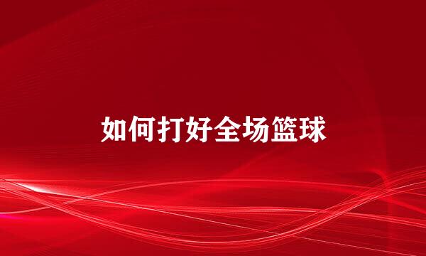 如何打好全场篮球