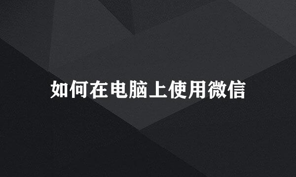 如何在电脑上使用微信