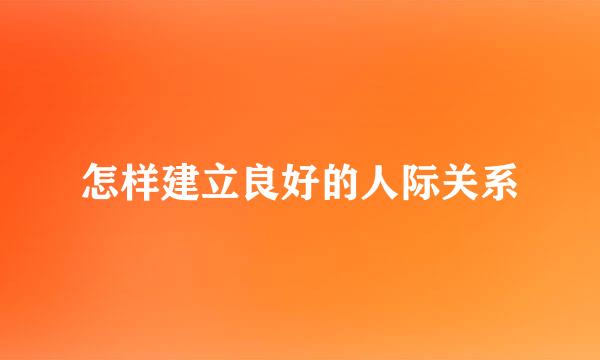 怎样建立良好的人际关系