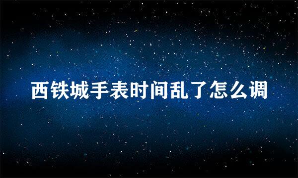 西铁城手表时间乱了怎么调
